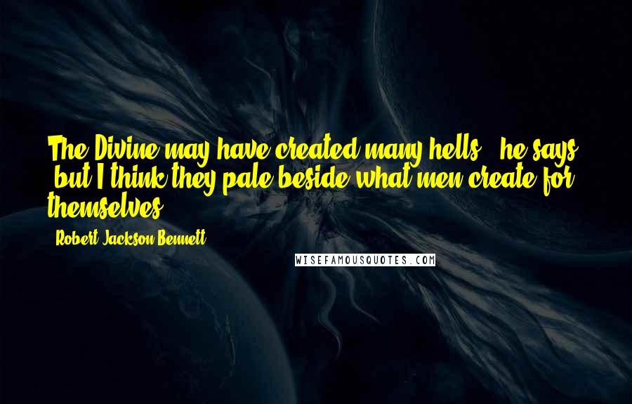 Robert Jackson Bennett Quotes: The Divine may have created many hells", he says, "but I think they pale beside what men create for themselves.