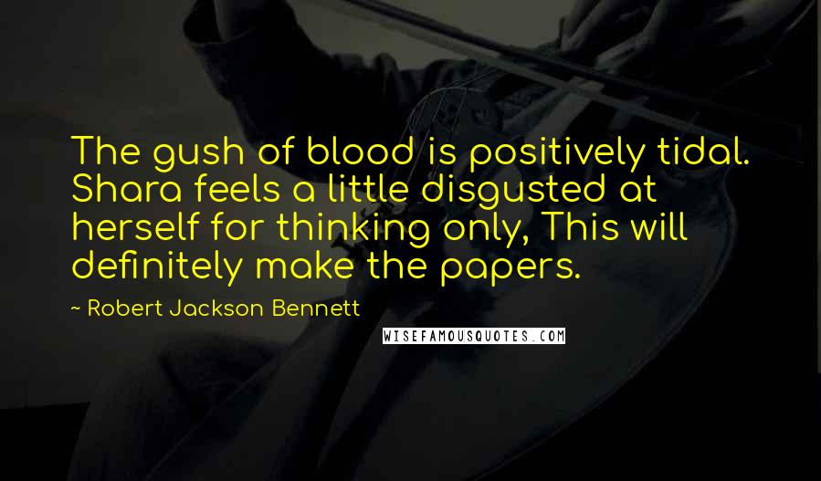 Robert Jackson Bennett Quotes: The gush of blood is positively tidal. Shara feels a little disgusted at herself for thinking only, This will definitely make the papers.