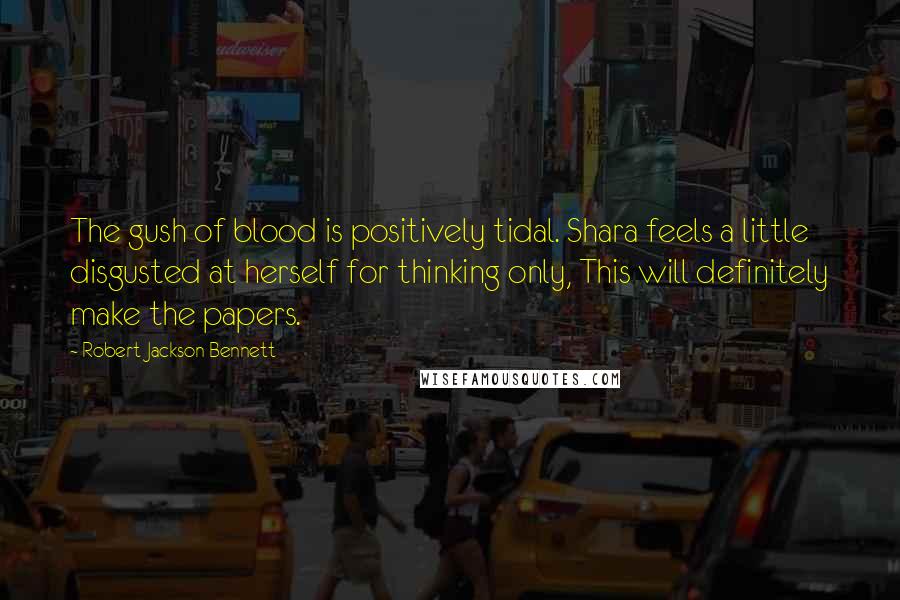 Robert Jackson Bennett Quotes: The gush of blood is positively tidal. Shara feels a little disgusted at herself for thinking only, This will definitely make the papers.