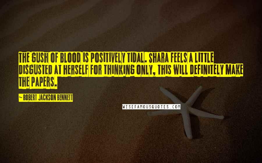 Robert Jackson Bennett Quotes: The gush of blood is positively tidal. Shara feels a little disgusted at herself for thinking only, This will definitely make the papers.
