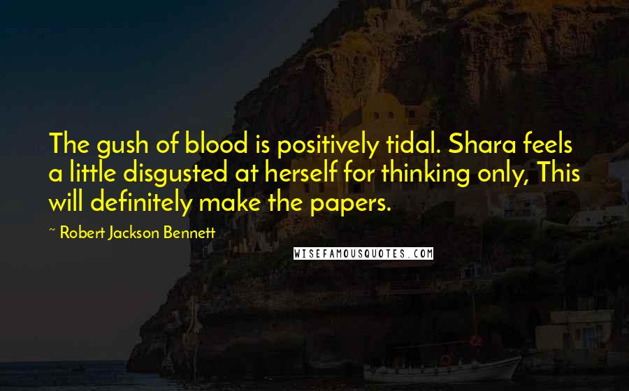 Robert Jackson Bennett Quotes: The gush of blood is positively tidal. Shara feels a little disgusted at herself for thinking only, This will definitely make the papers.