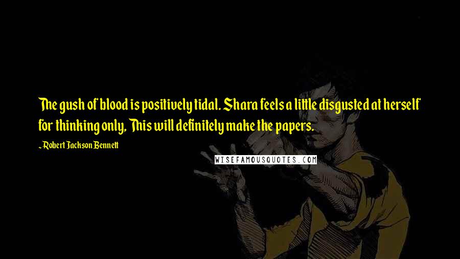 Robert Jackson Bennett Quotes: The gush of blood is positively tidal. Shara feels a little disgusted at herself for thinking only, This will definitely make the papers.