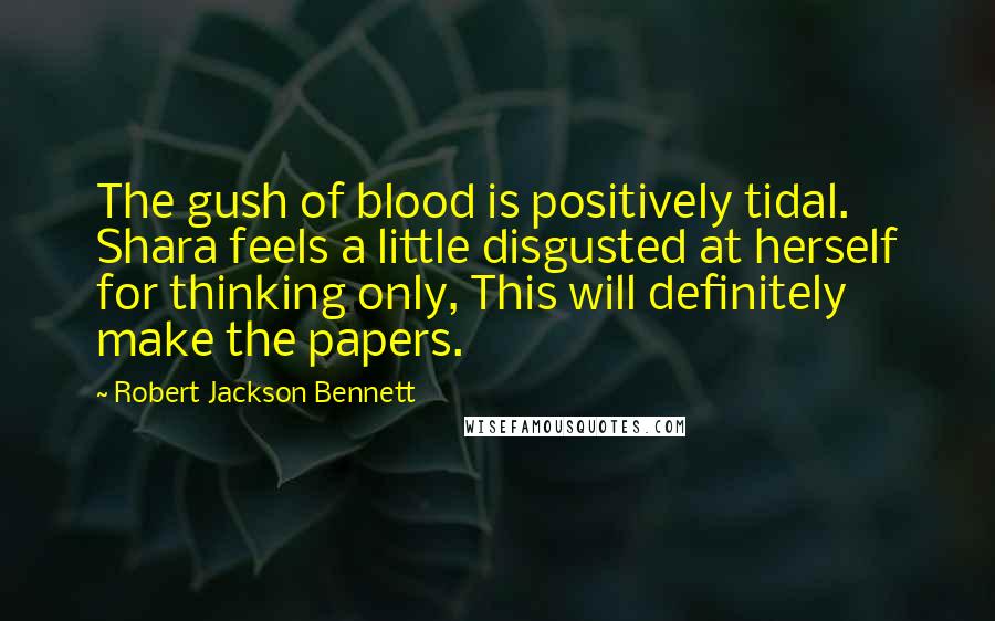 Robert Jackson Bennett Quotes: The gush of blood is positively tidal. Shara feels a little disgusted at herself for thinking only, This will definitely make the papers.