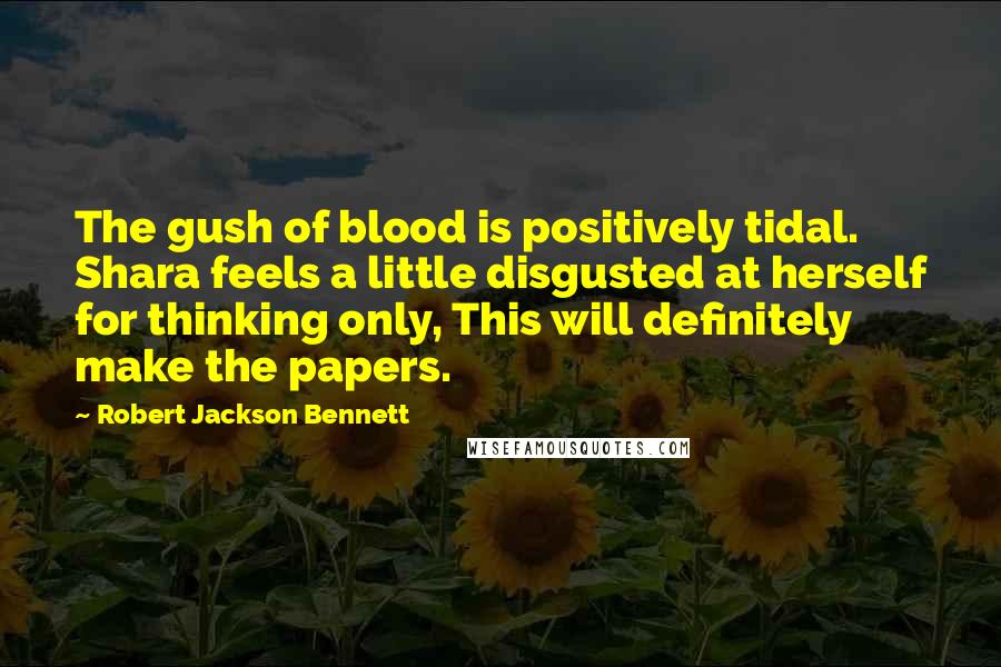 Robert Jackson Bennett Quotes: The gush of blood is positively tidal. Shara feels a little disgusted at herself for thinking only, This will definitely make the papers.