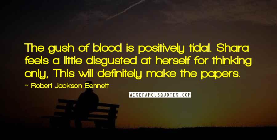 Robert Jackson Bennett Quotes: The gush of blood is positively tidal. Shara feels a little disgusted at herself for thinking only, This will definitely make the papers.