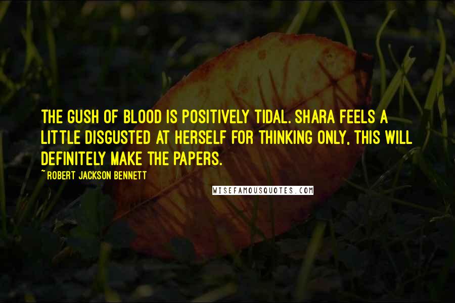 Robert Jackson Bennett Quotes: The gush of blood is positively tidal. Shara feels a little disgusted at herself for thinking only, This will definitely make the papers.