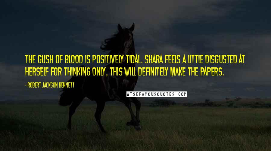 Robert Jackson Bennett Quotes: The gush of blood is positively tidal. Shara feels a little disgusted at herself for thinking only, This will definitely make the papers.