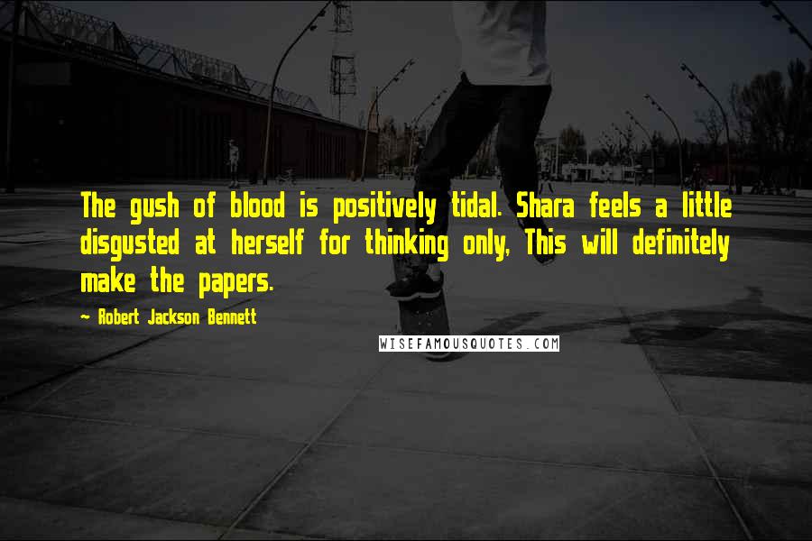 Robert Jackson Bennett Quotes: The gush of blood is positively tidal. Shara feels a little disgusted at herself for thinking only, This will definitely make the papers.