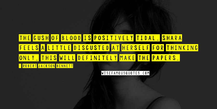 Robert Jackson Bennett Quotes: The gush of blood is positively tidal. Shara feels a little disgusted at herself for thinking only, This will definitely make the papers.