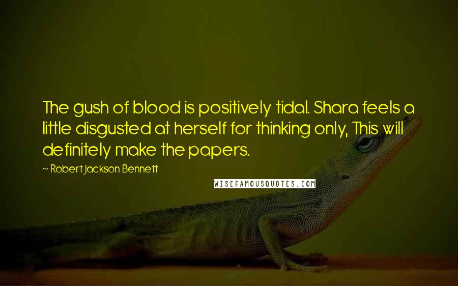 Robert Jackson Bennett Quotes: The gush of blood is positively tidal. Shara feels a little disgusted at herself for thinking only, This will definitely make the papers.