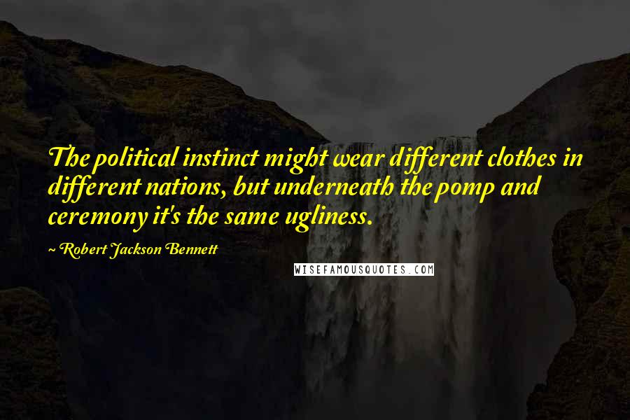 Robert Jackson Bennett Quotes: The political instinct might wear different clothes in different nations, but underneath the pomp and ceremony it's the same ugliness.