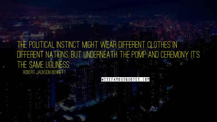 Robert Jackson Bennett Quotes: The political instinct might wear different clothes in different nations, but underneath the pomp and ceremony it's the same ugliness.