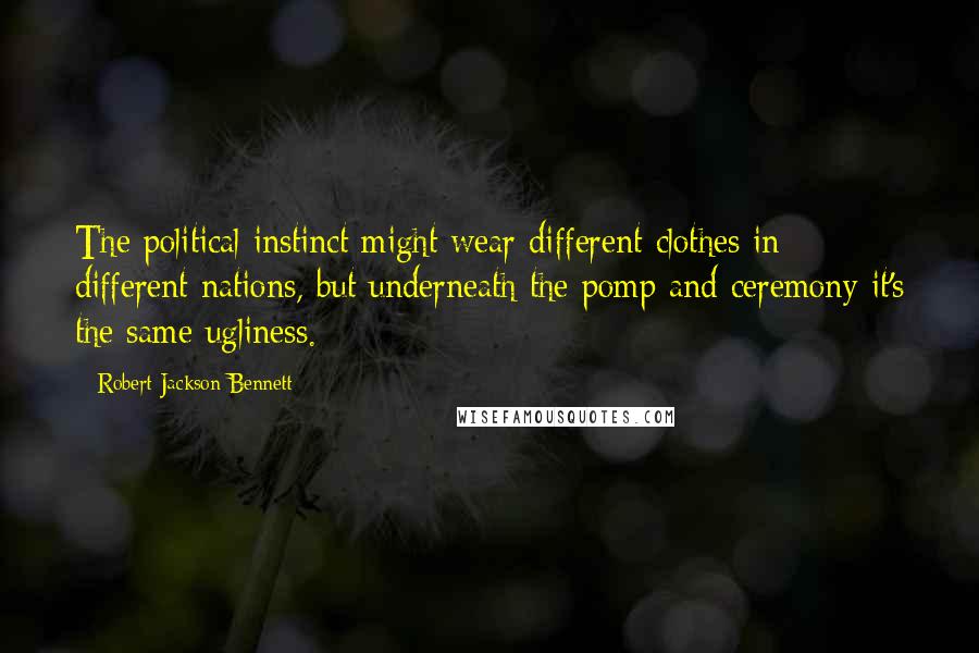 Robert Jackson Bennett Quotes: The political instinct might wear different clothes in different nations, but underneath the pomp and ceremony it's the same ugliness.