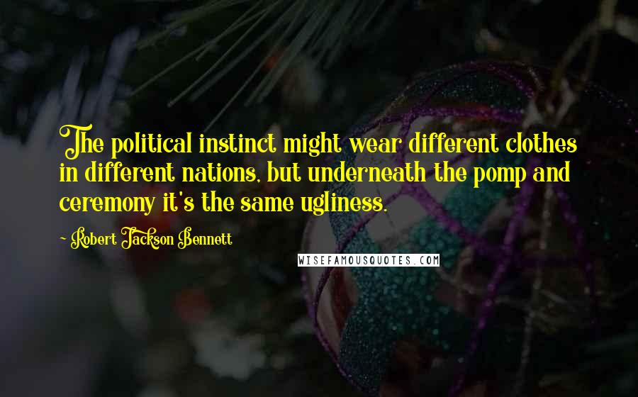 Robert Jackson Bennett Quotes: The political instinct might wear different clothes in different nations, but underneath the pomp and ceremony it's the same ugliness.