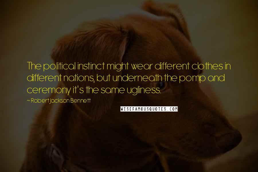 Robert Jackson Bennett Quotes: The political instinct might wear different clothes in different nations, but underneath the pomp and ceremony it's the same ugliness.