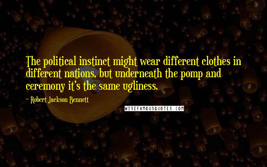 Robert Jackson Bennett Quotes: The political instinct might wear different clothes in different nations, but underneath the pomp and ceremony it's the same ugliness.