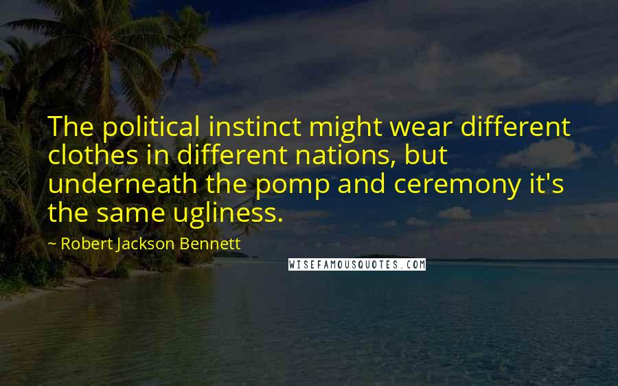 Robert Jackson Bennett Quotes: The political instinct might wear different clothes in different nations, but underneath the pomp and ceremony it's the same ugliness.