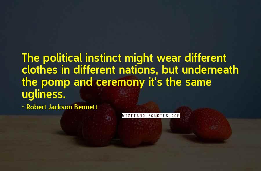 Robert Jackson Bennett Quotes: The political instinct might wear different clothes in different nations, but underneath the pomp and ceremony it's the same ugliness.