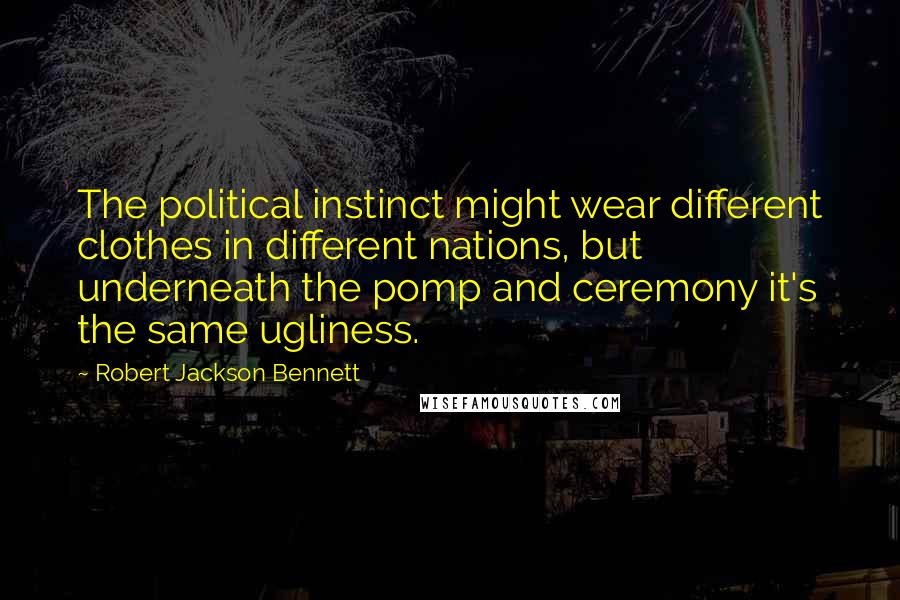 Robert Jackson Bennett Quotes: The political instinct might wear different clothes in different nations, but underneath the pomp and ceremony it's the same ugliness.