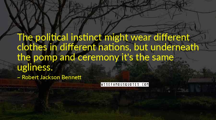 Robert Jackson Bennett Quotes: The political instinct might wear different clothes in different nations, but underneath the pomp and ceremony it's the same ugliness.