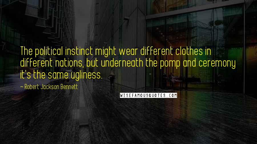 Robert Jackson Bennett Quotes: The political instinct might wear different clothes in different nations, but underneath the pomp and ceremony it's the same ugliness.