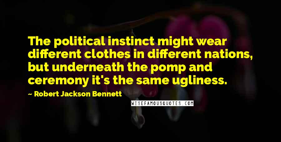 Robert Jackson Bennett Quotes: The political instinct might wear different clothes in different nations, but underneath the pomp and ceremony it's the same ugliness.