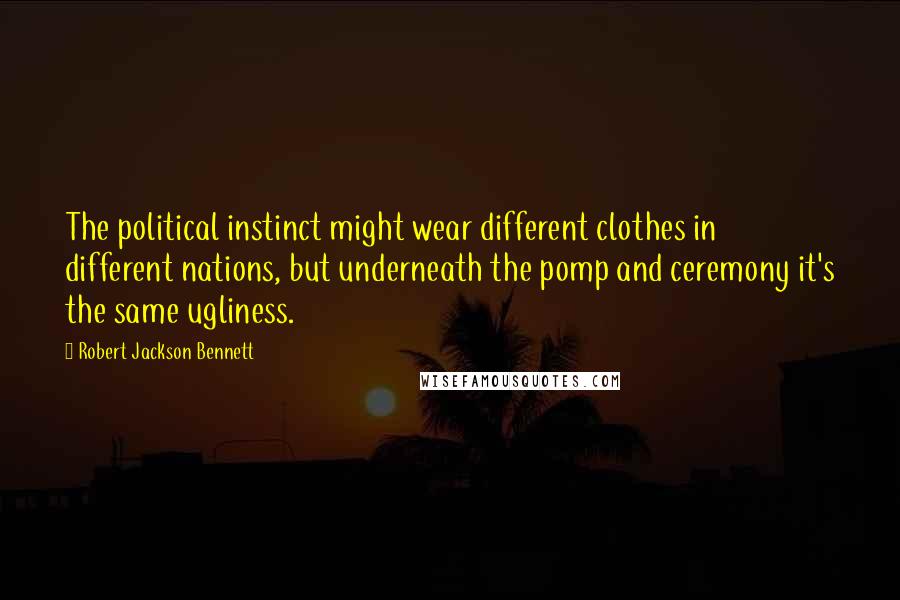 Robert Jackson Bennett Quotes: The political instinct might wear different clothes in different nations, but underneath the pomp and ceremony it's the same ugliness.