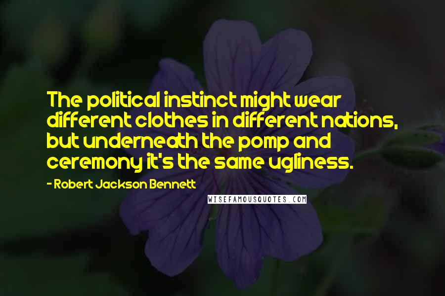 Robert Jackson Bennett Quotes: The political instinct might wear different clothes in different nations, but underneath the pomp and ceremony it's the same ugliness.