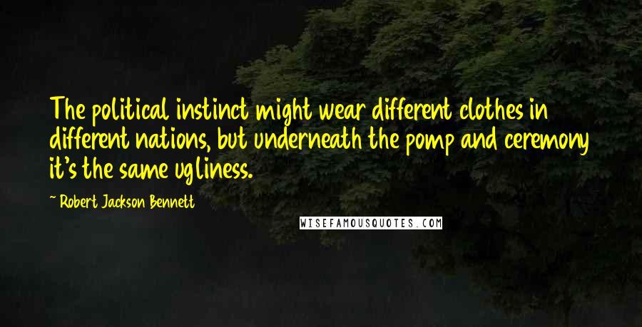 Robert Jackson Bennett Quotes: The political instinct might wear different clothes in different nations, but underneath the pomp and ceremony it's the same ugliness.