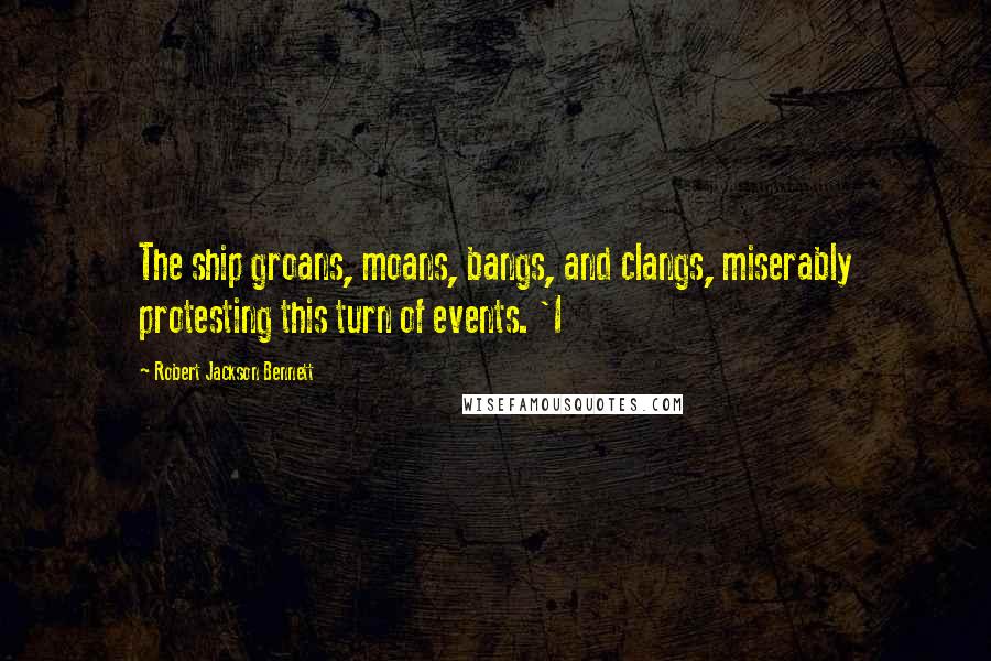 Robert Jackson Bennett Quotes: The ship groans, moans, bangs, and clangs, miserably protesting this turn of events. 'I