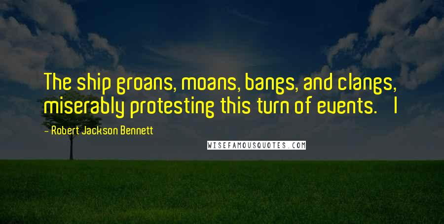 Robert Jackson Bennett Quotes: The ship groans, moans, bangs, and clangs, miserably protesting this turn of events. 'I