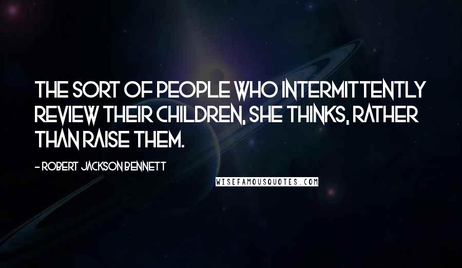 Robert Jackson Bennett Quotes: The sort of people who intermittently review their children, she thinks, rather than raise them.