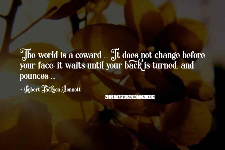 Robert Jackson Bennett Quotes: The world is a coward ... It does not change before your face; it waits until your back is turned, and pounces ...
