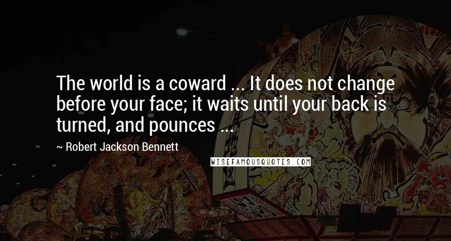 Robert Jackson Bennett Quotes: The world is a coward ... It does not change before your face; it waits until your back is turned, and pounces ...