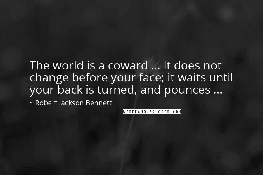 Robert Jackson Bennett Quotes: The world is a coward ... It does not change before your face; it waits until your back is turned, and pounces ...