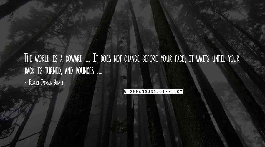 Robert Jackson Bennett Quotes: The world is a coward ... It does not change before your face; it waits until your back is turned, and pounces ...