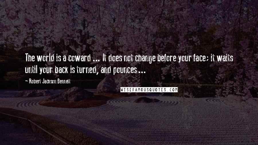 Robert Jackson Bennett Quotes: The world is a coward ... It does not change before your face; it waits until your back is turned, and pounces ...