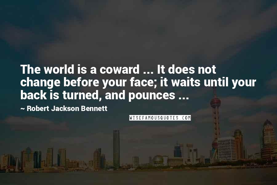 Robert Jackson Bennett Quotes: The world is a coward ... It does not change before your face; it waits until your back is turned, and pounces ...