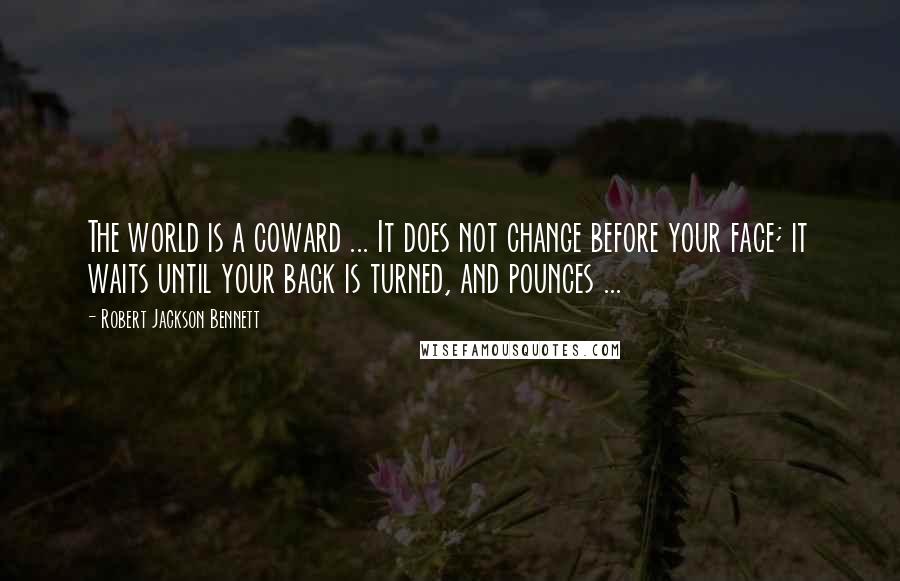 Robert Jackson Bennett Quotes: The world is a coward ... It does not change before your face; it waits until your back is turned, and pounces ...