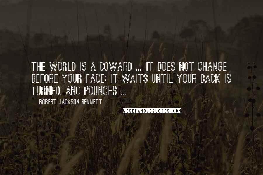 Robert Jackson Bennett Quotes: The world is a coward ... It does not change before your face; it waits until your back is turned, and pounces ...