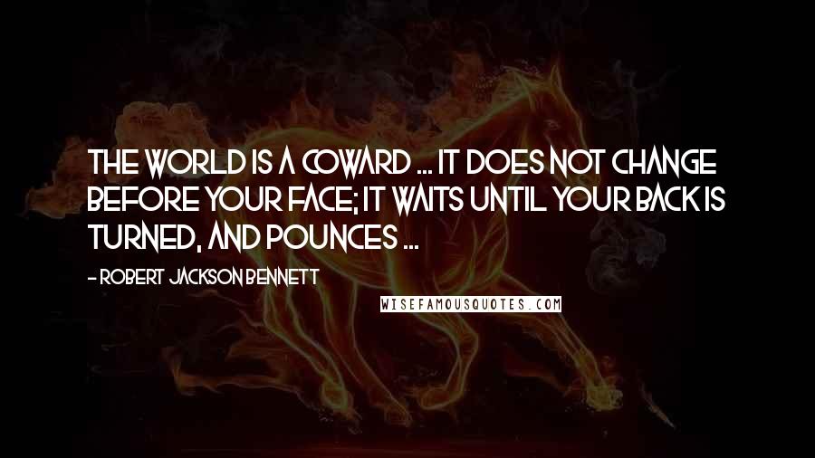 Robert Jackson Bennett Quotes: The world is a coward ... It does not change before your face; it waits until your back is turned, and pounces ...