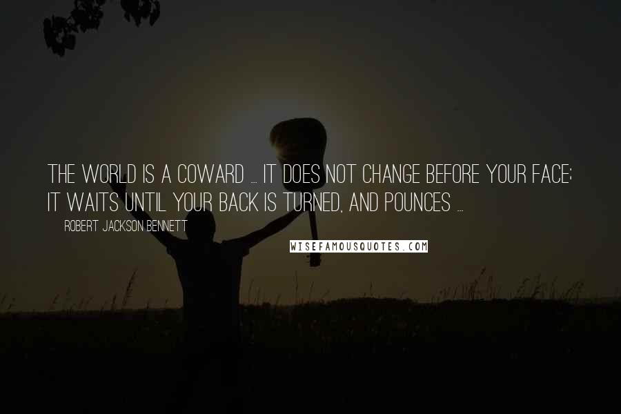 Robert Jackson Bennett Quotes: The world is a coward ... It does not change before your face; it waits until your back is turned, and pounces ...