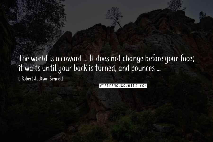 Robert Jackson Bennett Quotes: The world is a coward ... It does not change before your face; it waits until your back is turned, and pounces ...