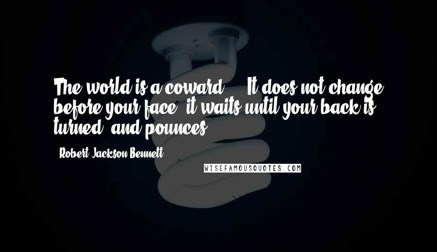 Robert Jackson Bennett Quotes: The world is a coward ... It does not change before your face; it waits until your back is turned, and pounces ...