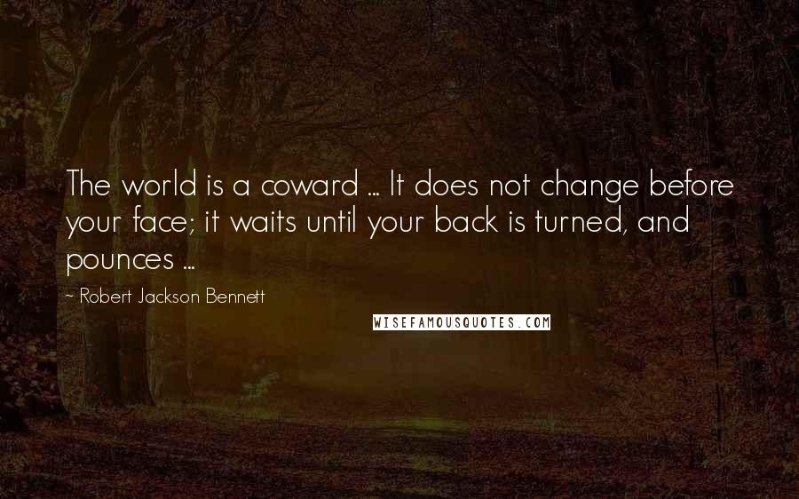 Robert Jackson Bennett Quotes: The world is a coward ... It does not change before your face; it waits until your back is turned, and pounces ...