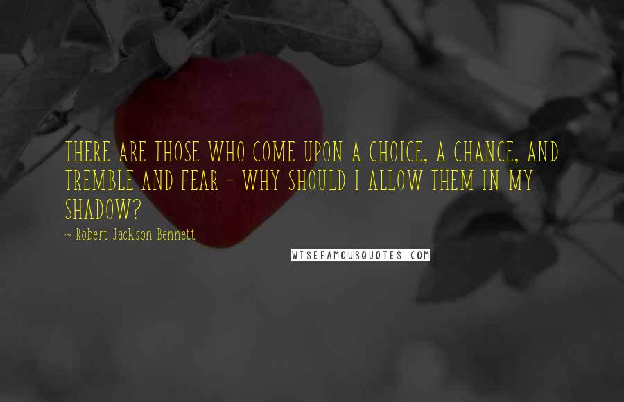 Robert Jackson Bennett Quotes: THERE ARE THOSE WHO COME UPON A CHOICE, A CHANCE, AND TREMBLE AND FEAR - WHY SHOULD I ALLOW THEM IN MY SHADOW?