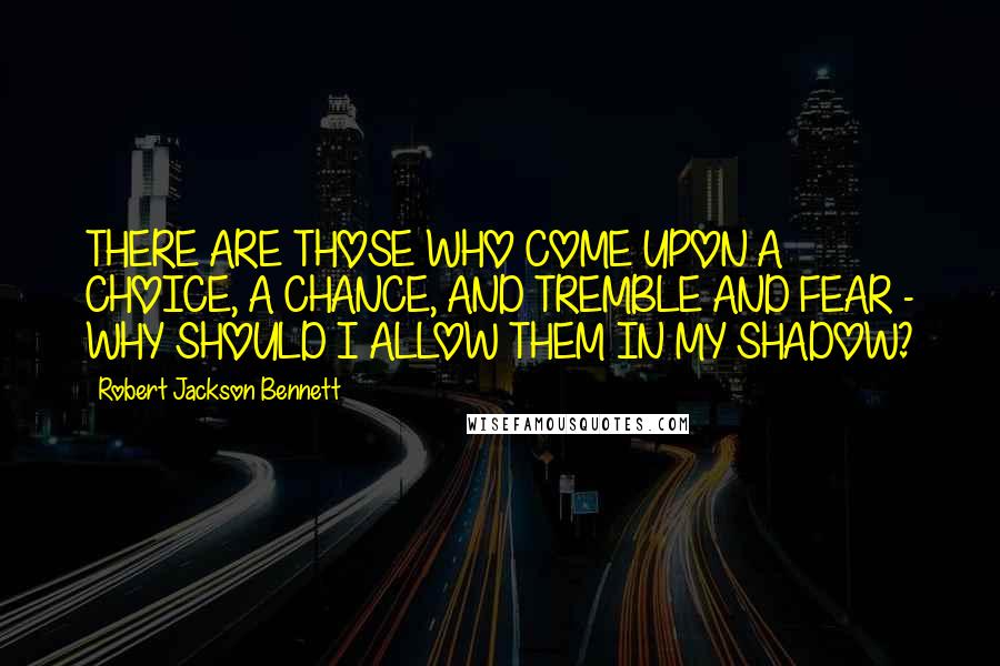 Robert Jackson Bennett Quotes: THERE ARE THOSE WHO COME UPON A CHOICE, A CHANCE, AND TREMBLE AND FEAR - WHY SHOULD I ALLOW THEM IN MY SHADOW?