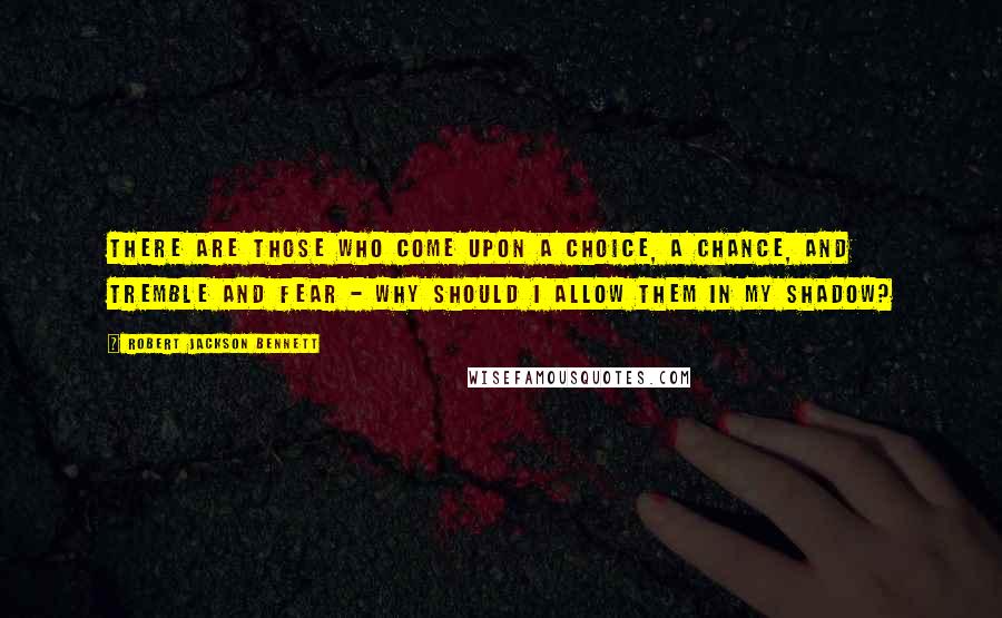 Robert Jackson Bennett Quotes: THERE ARE THOSE WHO COME UPON A CHOICE, A CHANCE, AND TREMBLE AND FEAR - WHY SHOULD I ALLOW THEM IN MY SHADOW?