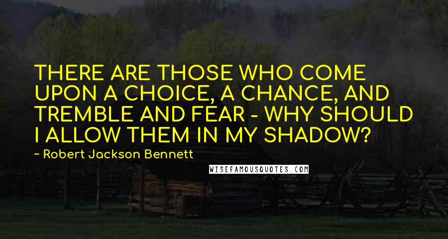 Robert Jackson Bennett Quotes: THERE ARE THOSE WHO COME UPON A CHOICE, A CHANCE, AND TREMBLE AND FEAR - WHY SHOULD I ALLOW THEM IN MY SHADOW?