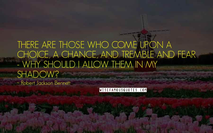 Robert Jackson Bennett Quotes: THERE ARE THOSE WHO COME UPON A CHOICE, A CHANCE, AND TREMBLE AND FEAR - WHY SHOULD I ALLOW THEM IN MY SHADOW?